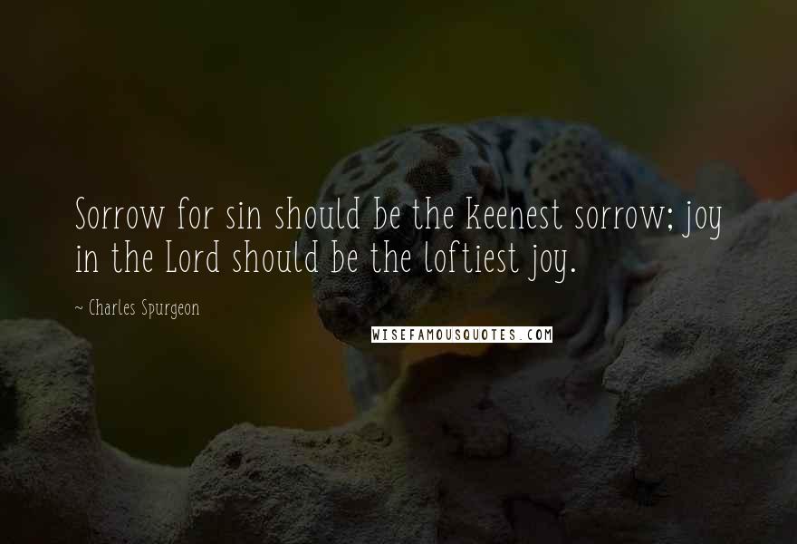 Charles Spurgeon Quotes: Sorrow for sin should be the keenest sorrow; joy in the Lord should be the loftiest joy.