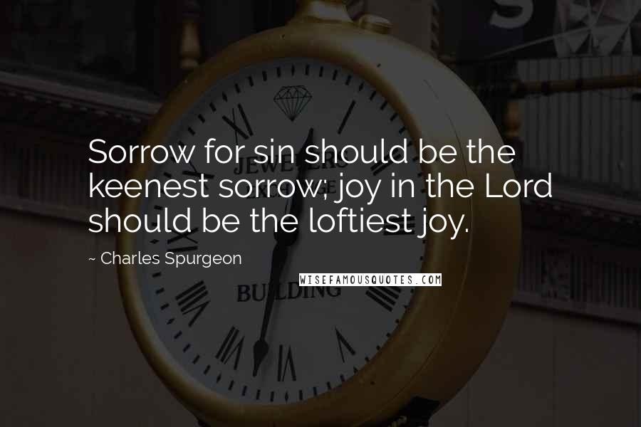 Charles Spurgeon Quotes: Sorrow for sin should be the keenest sorrow; joy in the Lord should be the loftiest joy.