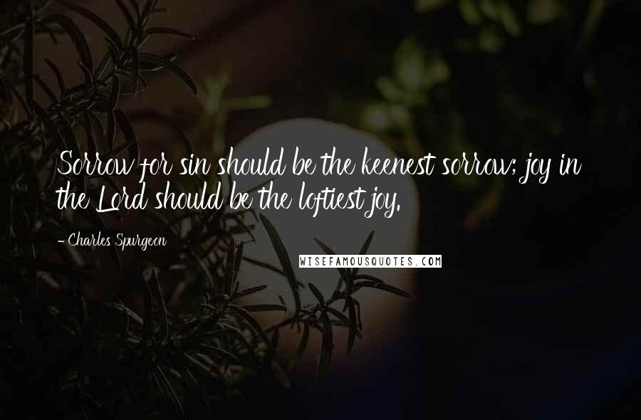Charles Spurgeon Quotes: Sorrow for sin should be the keenest sorrow; joy in the Lord should be the loftiest joy.