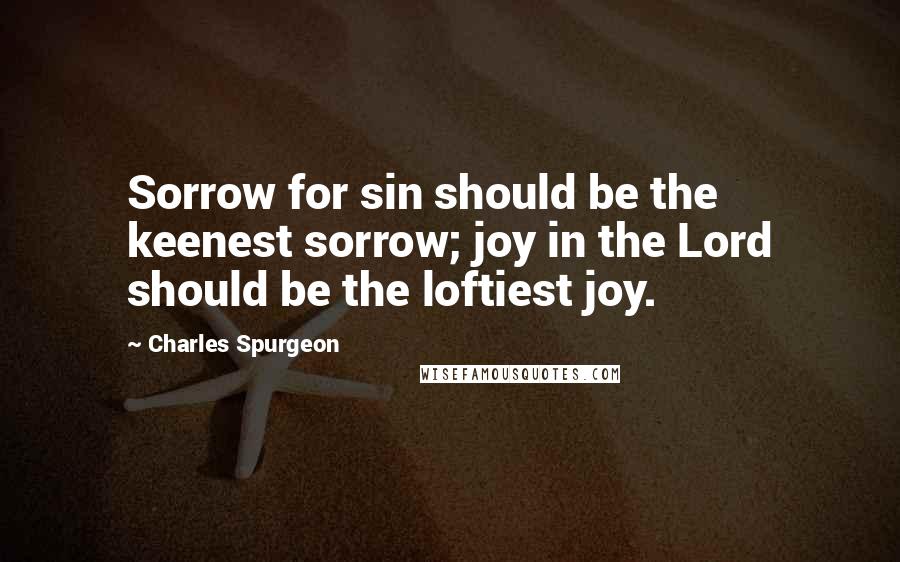 Charles Spurgeon Quotes: Sorrow for sin should be the keenest sorrow; joy in the Lord should be the loftiest joy.