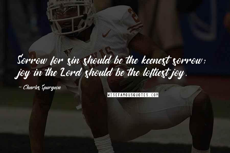 Charles Spurgeon Quotes: Sorrow for sin should be the keenest sorrow; joy in the Lord should be the loftiest joy.