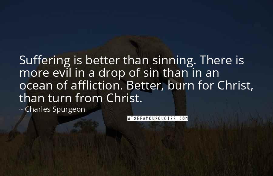 Charles Spurgeon Quotes: Suffering is better than sinning. There is more evil in a drop of sin than in an ocean of affliction. Better, burn for Christ, than turn from Christ.