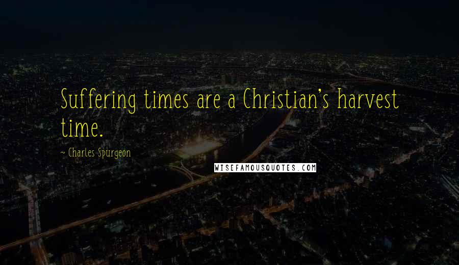 Charles Spurgeon Quotes: Suffering times are a Christian's harvest time.