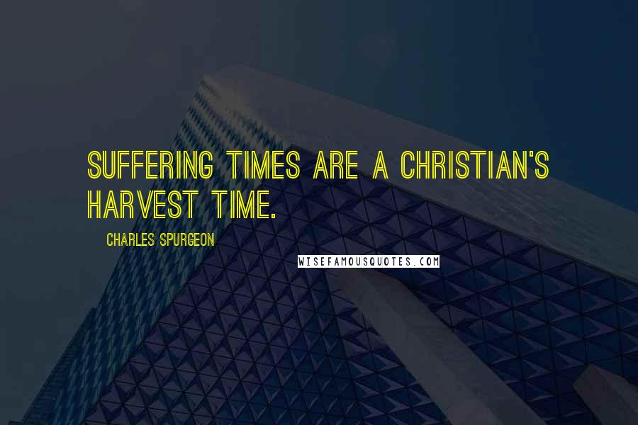 Charles Spurgeon Quotes: Suffering times are a Christian's harvest time.