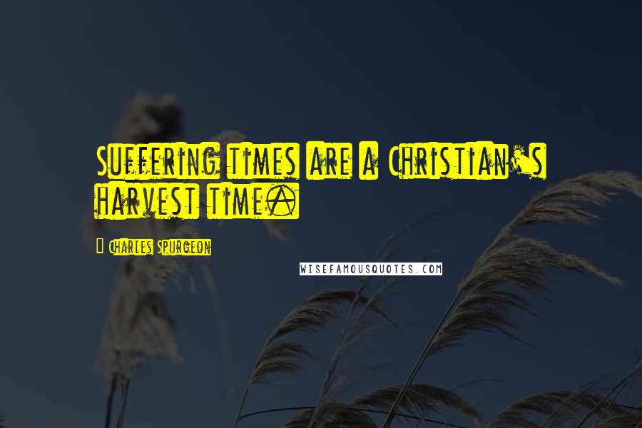 Charles Spurgeon Quotes: Suffering times are a Christian's harvest time.