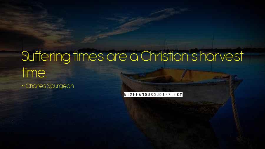 Charles Spurgeon Quotes: Suffering times are a Christian's harvest time.