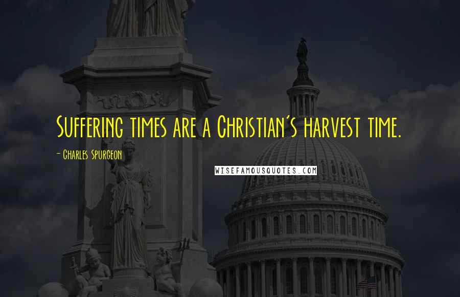 Charles Spurgeon Quotes: Suffering times are a Christian's harvest time.