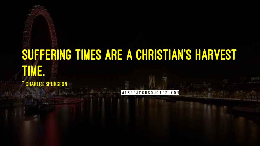 Charles Spurgeon Quotes: Suffering times are a Christian's harvest time.