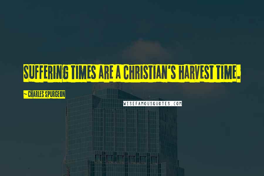 Charles Spurgeon Quotes: Suffering times are a Christian's harvest time.