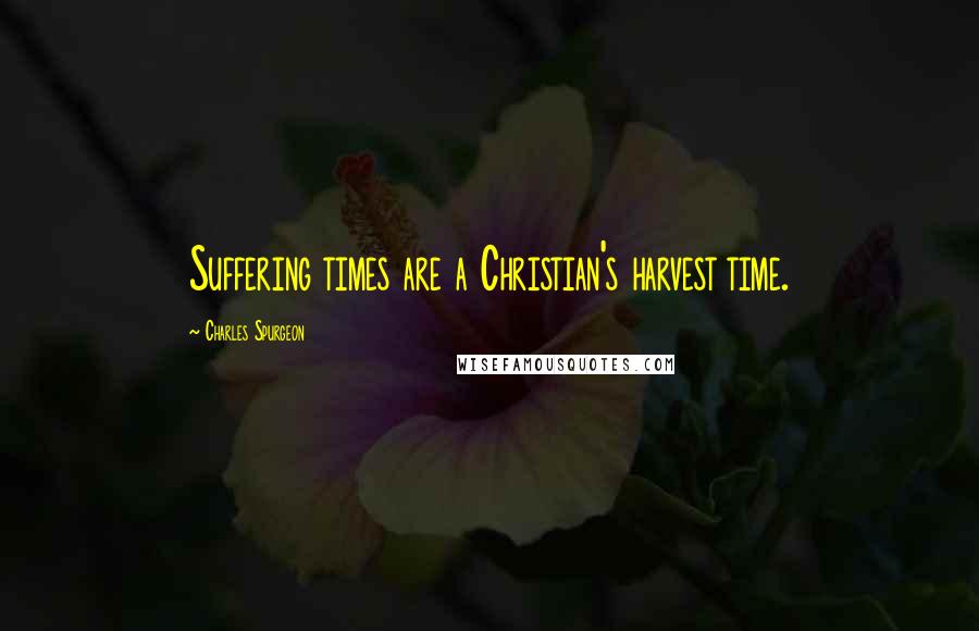 Charles Spurgeon Quotes: Suffering times are a Christian's harvest time.
