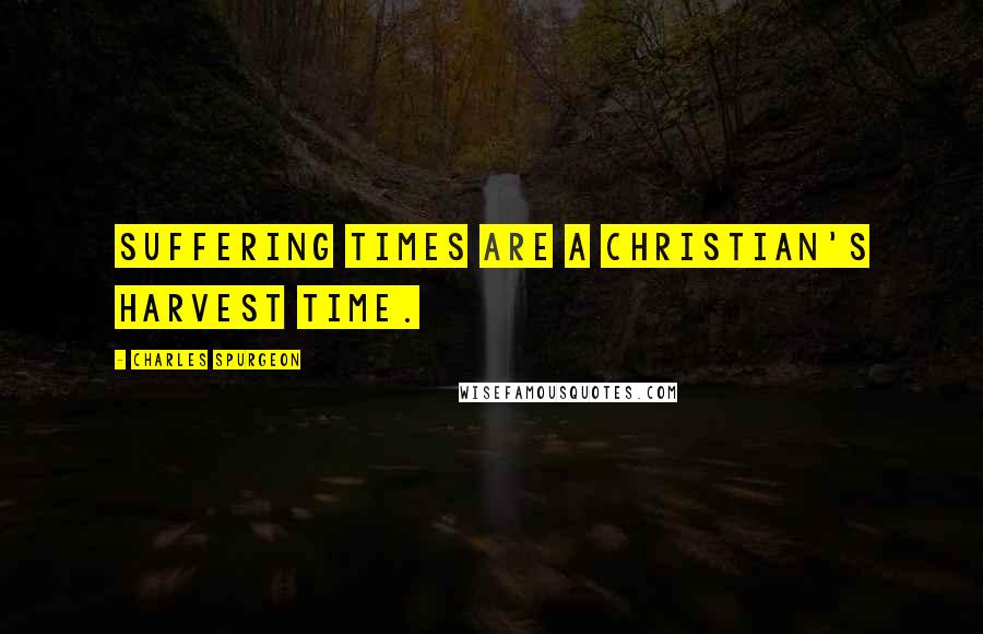 Charles Spurgeon Quotes: Suffering times are a Christian's harvest time.