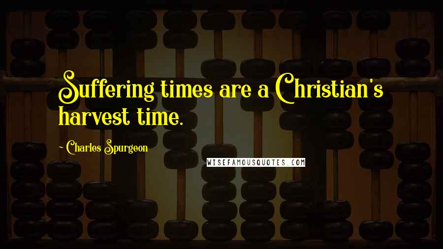 Charles Spurgeon Quotes: Suffering times are a Christian's harvest time.