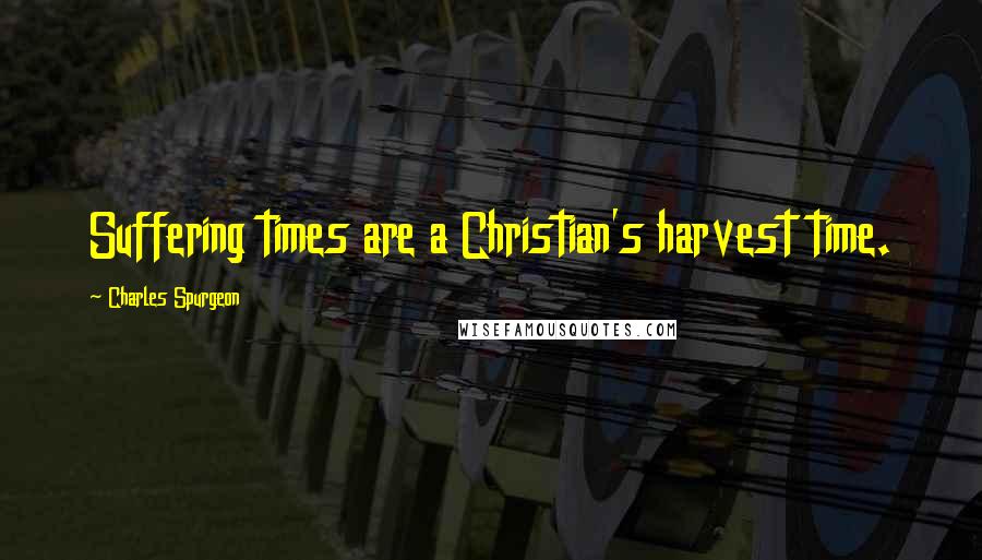 Charles Spurgeon Quotes: Suffering times are a Christian's harvest time.
