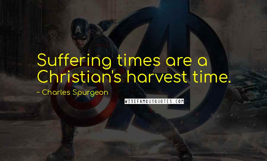 Charles Spurgeon Quotes: Suffering times are a Christian's harvest time.