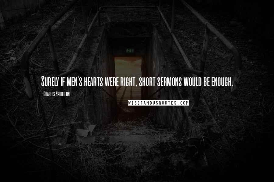 Charles Spurgeon Quotes: Surely if men's hearts were right, short sermons would be enough.