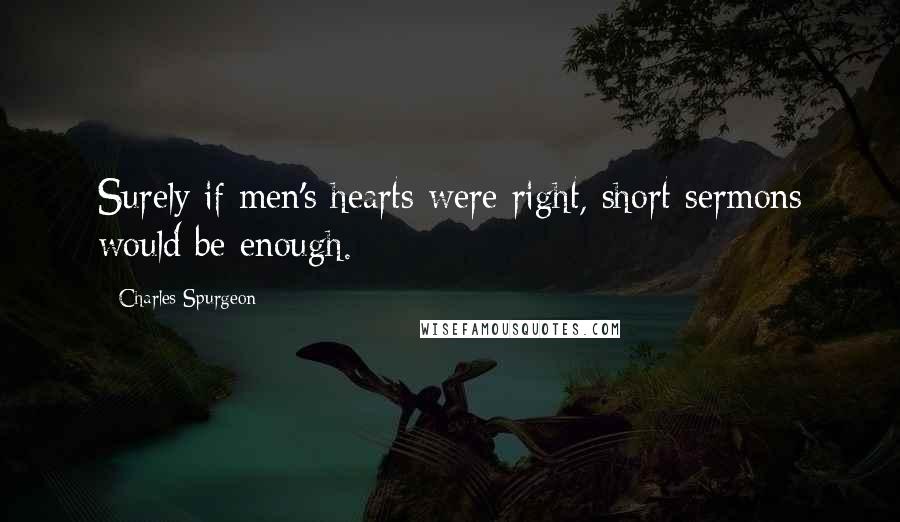 Charles Spurgeon Quotes: Surely if men's hearts were right, short sermons would be enough.