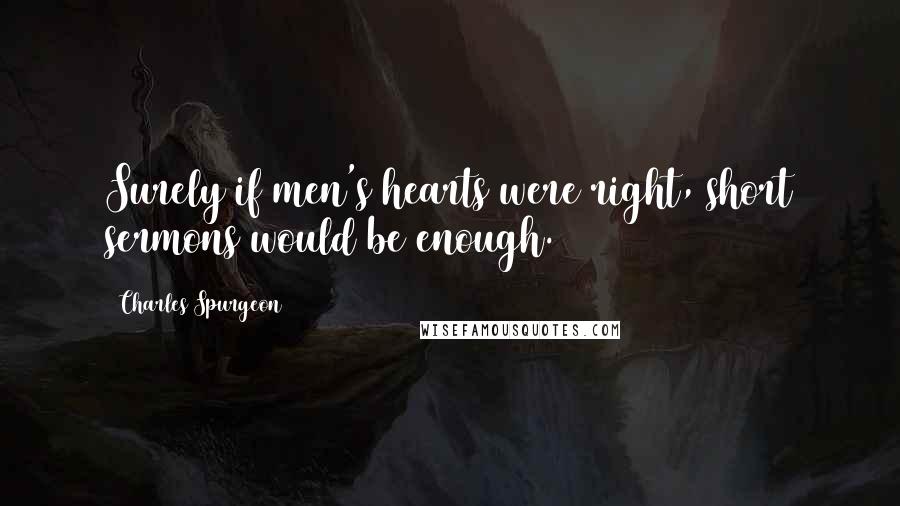 Charles Spurgeon Quotes: Surely if men's hearts were right, short sermons would be enough.