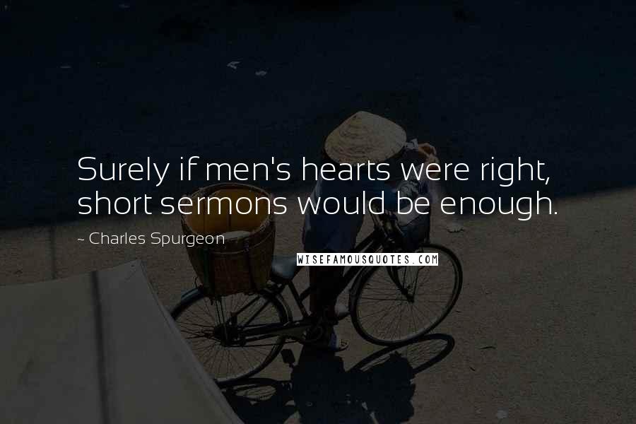 Charles Spurgeon Quotes: Surely if men's hearts were right, short sermons would be enough.