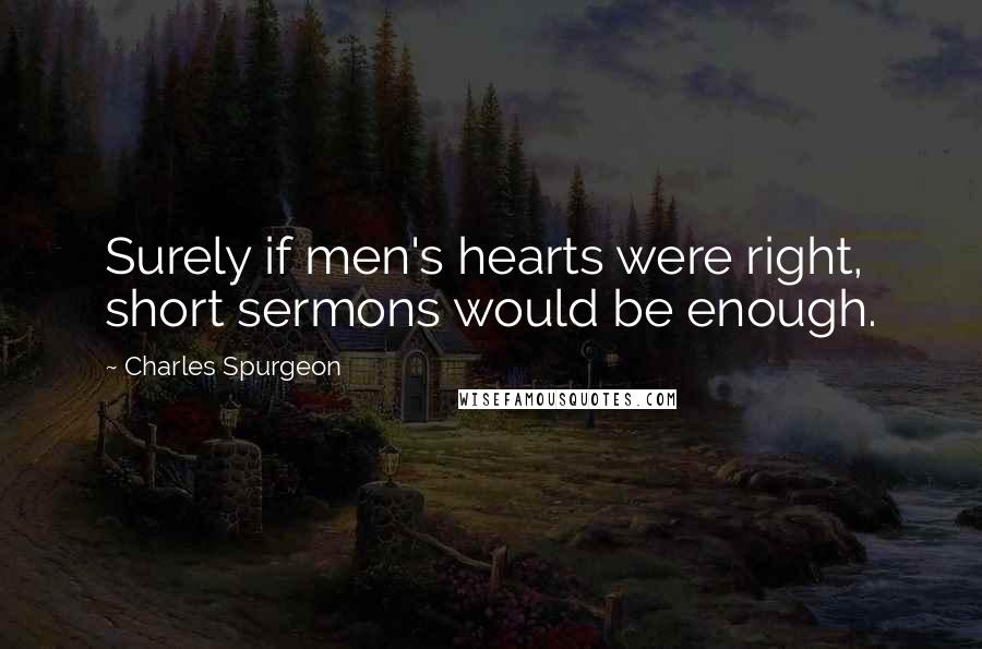 Charles Spurgeon Quotes: Surely if men's hearts were right, short sermons would be enough.