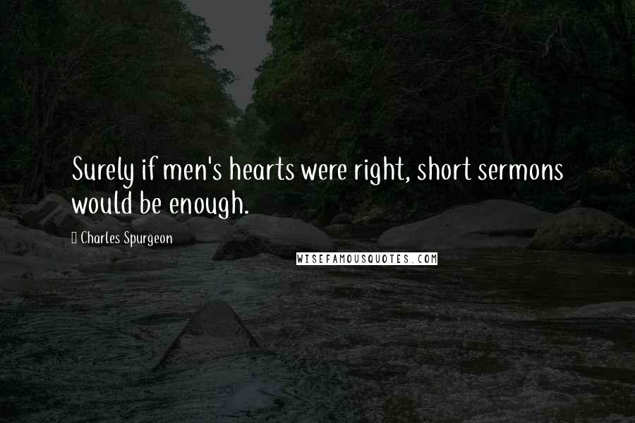 Charles Spurgeon Quotes: Surely if men's hearts were right, short sermons would be enough.