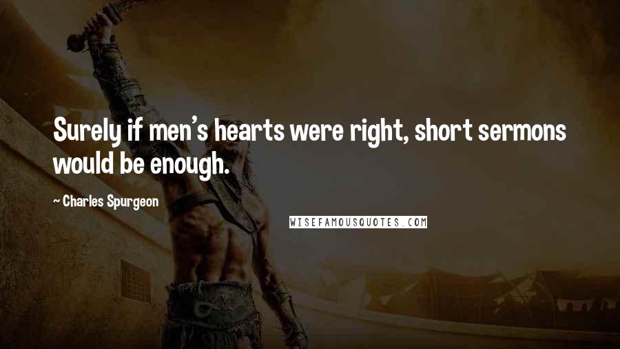 Charles Spurgeon Quotes: Surely if men's hearts were right, short sermons would be enough.