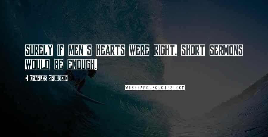 Charles Spurgeon Quotes: Surely if men's hearts were right, short sermons would be enough.