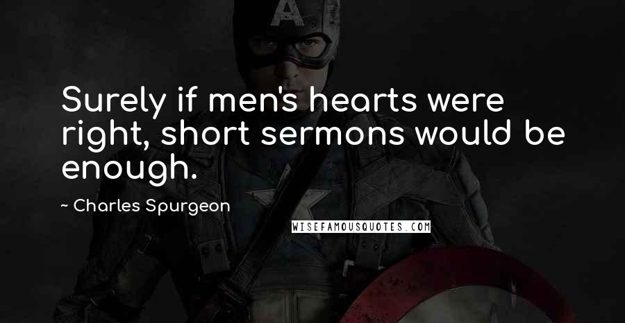 Charles Spurgeon Quotes: Surely if men's hearts were right, short sermons would be enough.