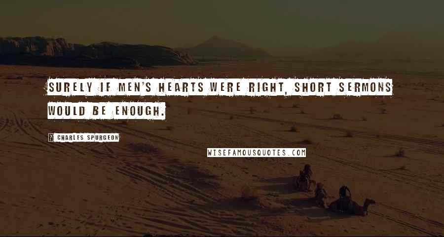 Charles Spurgeon Quotes: Surely if men's hearts were right, short sermons would be enough.