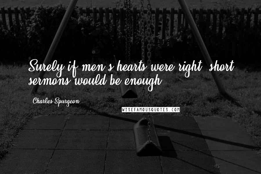 Charles Spurgeon Quotes: Surely if men's hearts were right, short sermons would be enough.