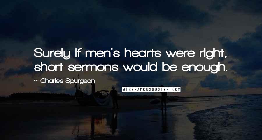 Charles Spurgeon Quotes: Surely if men's hearts were right, short sermons would be enough.