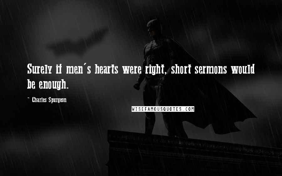 Charles Spurgeon Quotes: Surely if men's hearts were right, short sermons would be enough.