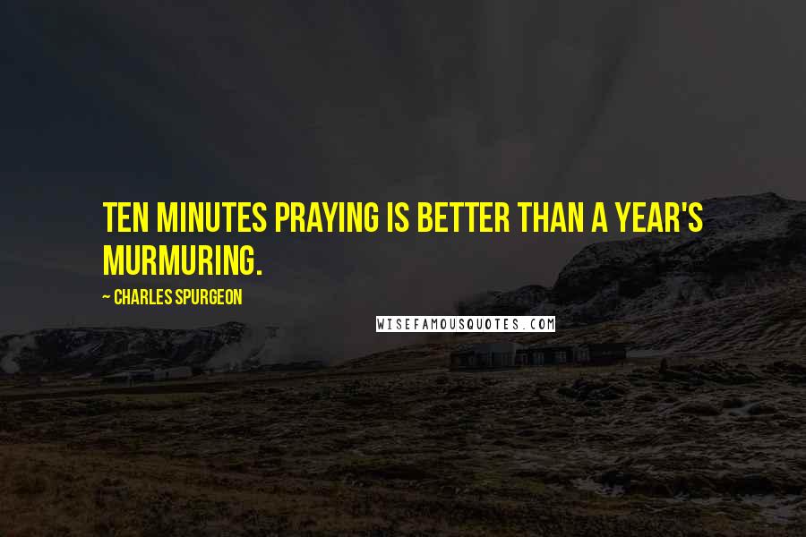 Charles Spurgeon Quotes: Ten minutes praying is better than a year's murmuring.