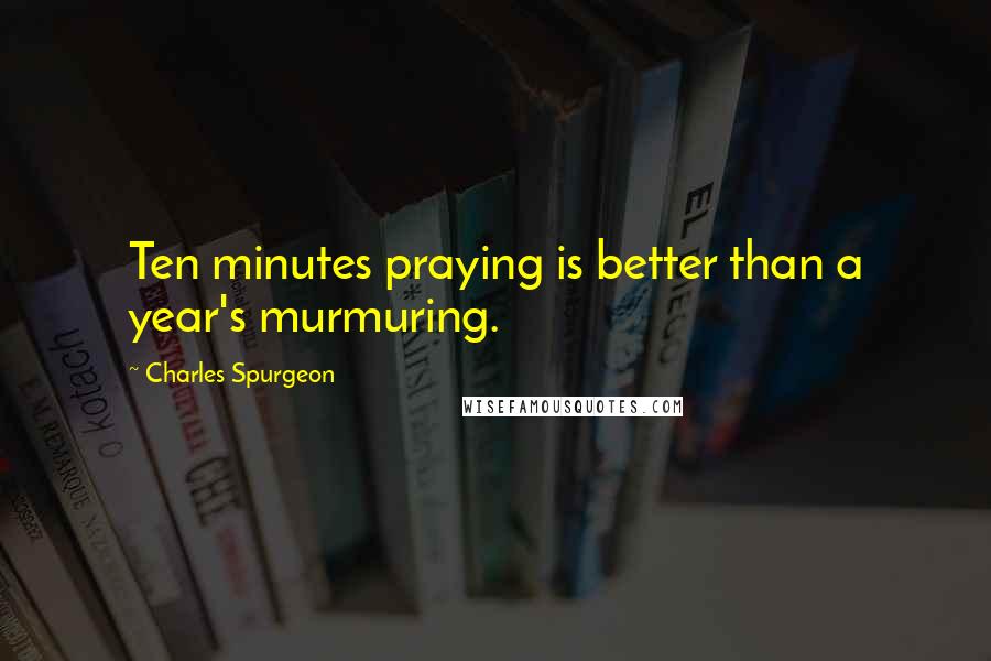 Charles Spurgeon Quotes: Ten minutes praying is better than a year's murmuring.