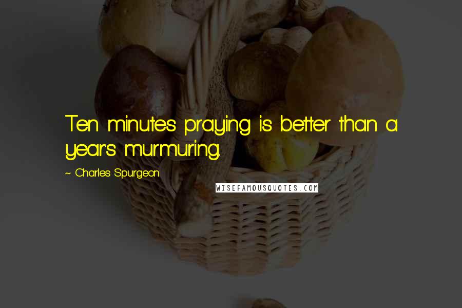 Charles Spurgeon Quotes: Ten minutes praying is better than a year's murmuring.