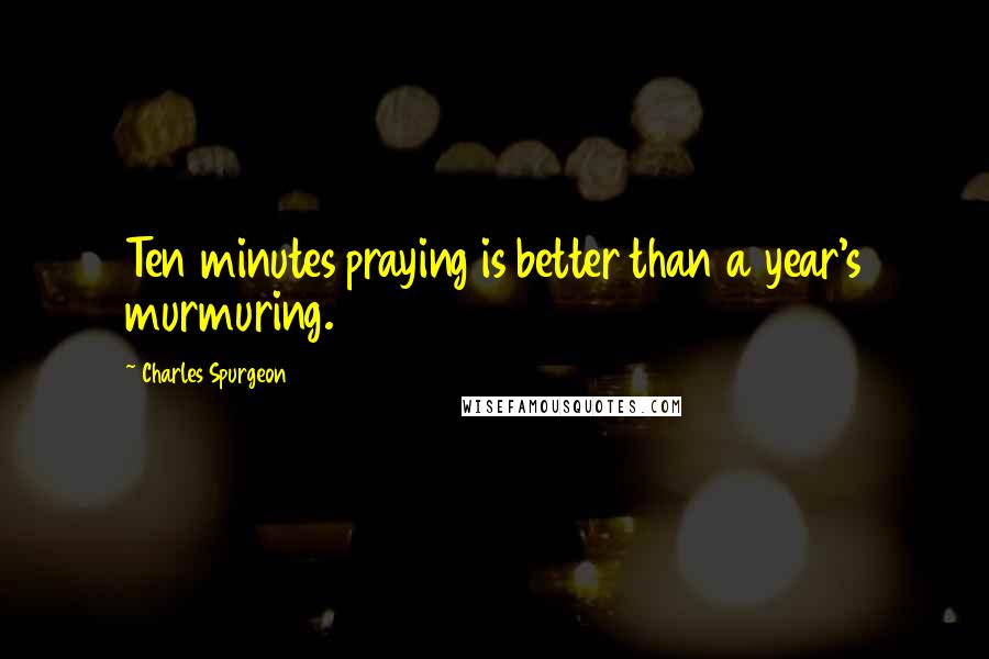 Charles Spurgeon Quotes: Ten minutes praying is better than a year's murmuring.