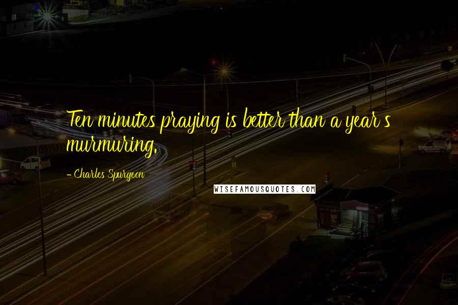 Charles Spurgeon Quotes: Ten minutes praying is better than a year's murmuring.