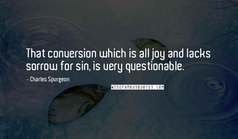 Charles Spurgeon Quotes: That conversion which is all joy and lacks sorrow for sin, is very questionable.