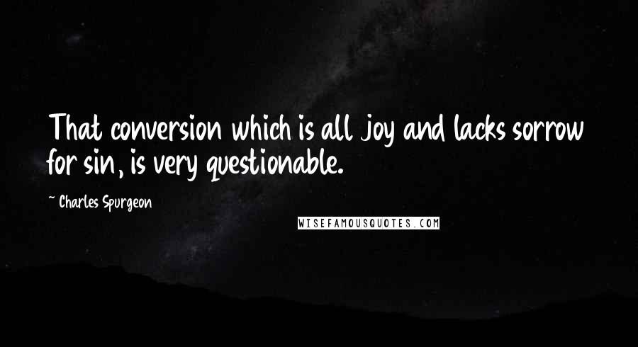 Charles Spurgeon Quotes: That conversion which is all joy and lacks sorrow for sin, is very questionable.