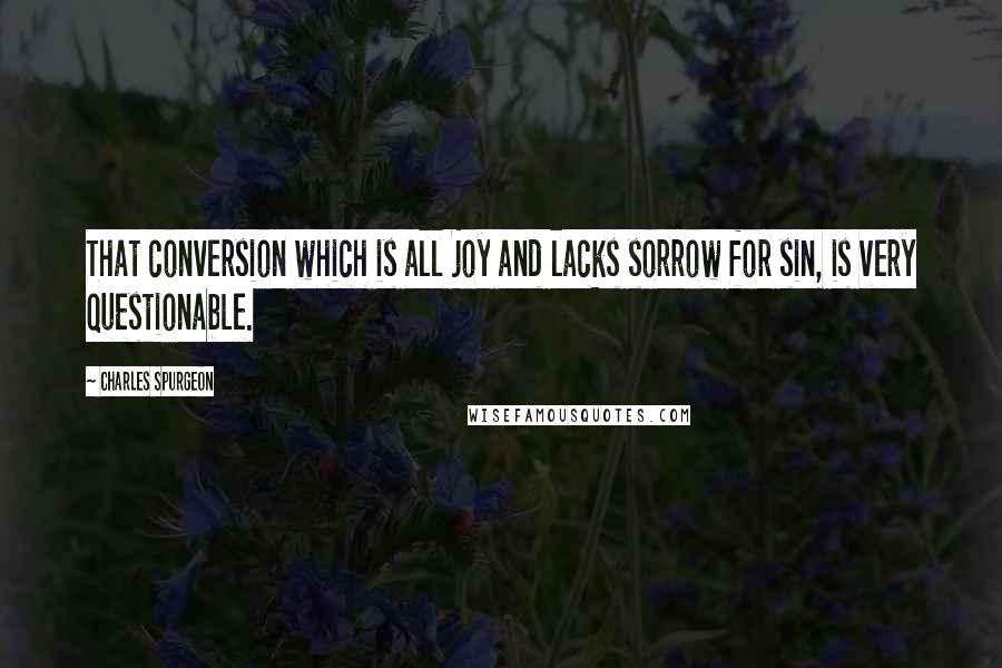 Charles Spurgeon Quotes: That conversion which is all joy and lacks sorrow for sin, is very questionable.