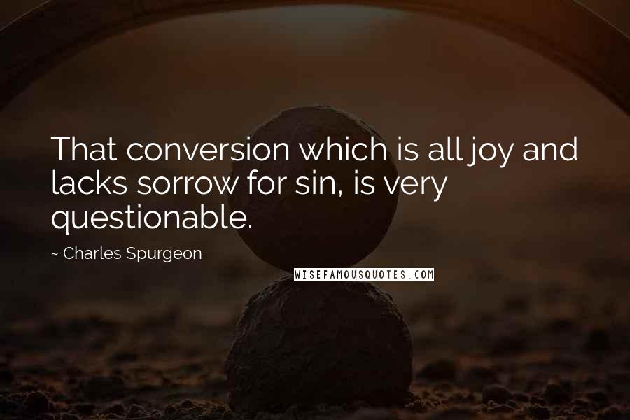 Charles Spurgeon Quotes: That conversion which is all joy and lacks sorrow for sin, is very questionable.