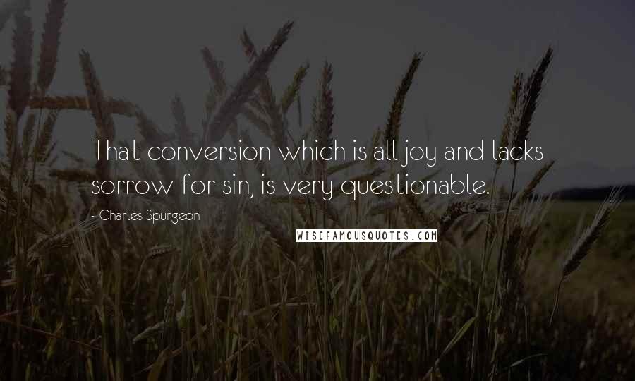 Charles Spurgeon Quotes: That conversion which is all joy and lacks sorrow for sin, is very questionable.