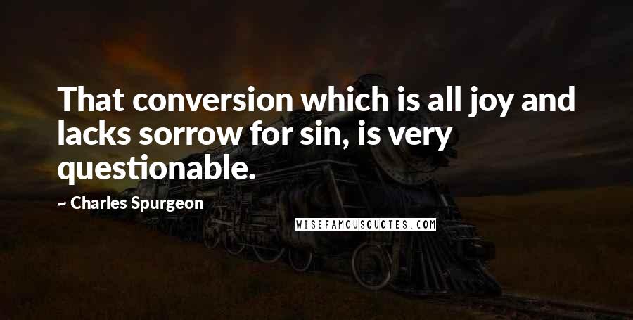 Charles Spurgeon Quotes: That conversion which is all joy and lacks sorrow for sin, is very questionable.