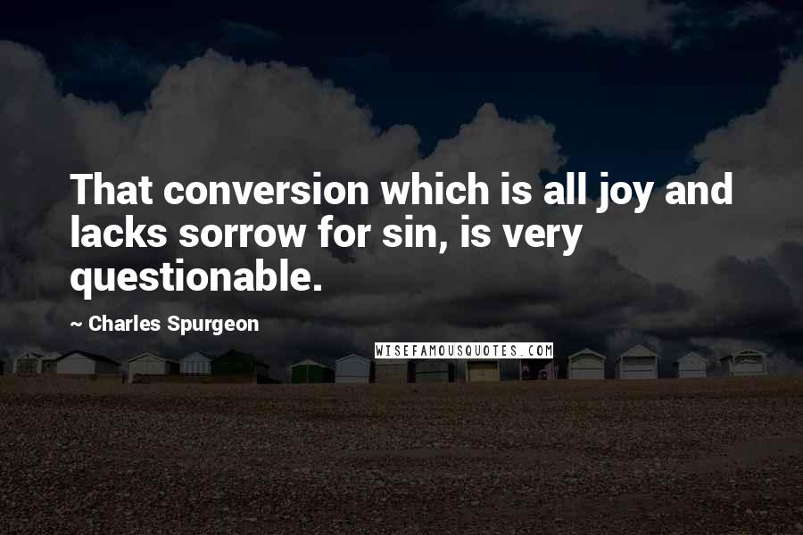 Charles Spurgeon Quotes: That conversion which is all joy and lacks sorrow for sin, is very questionable.