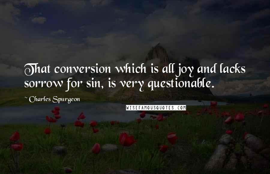 Charles Spurgeon Quotes: That conversion which is all joy and lacks sorrow for sin, is very questionable.