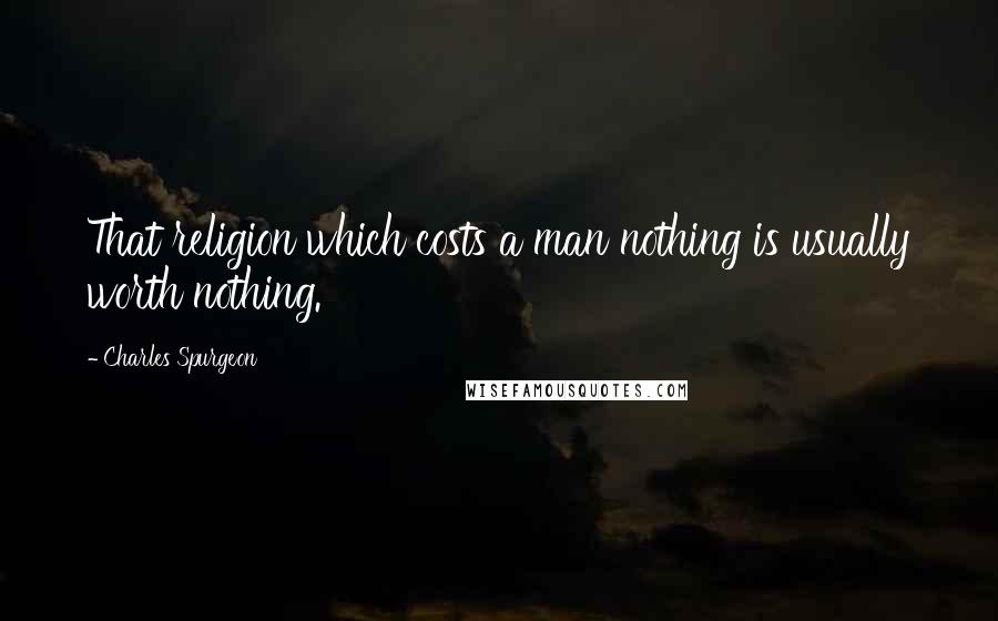 Charles Spurgeon Quotes: That religion which costs a man nothing is usually worth nothing.