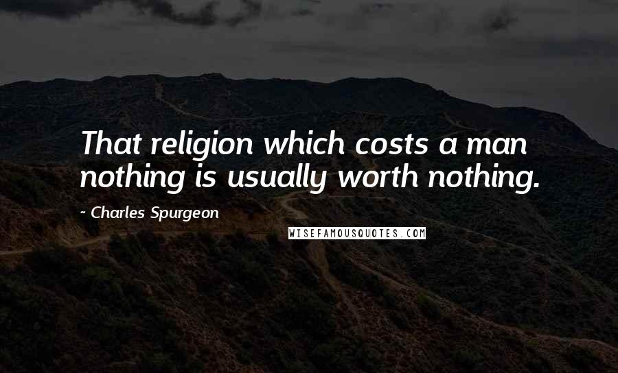 Charles Spurgeon Quotes: That religion which costs a man nothing is usually worth nothing.