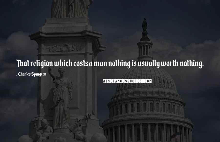 Charles Spurgeon Quotes: That religion which costs a man nothing is usually worth nothing.