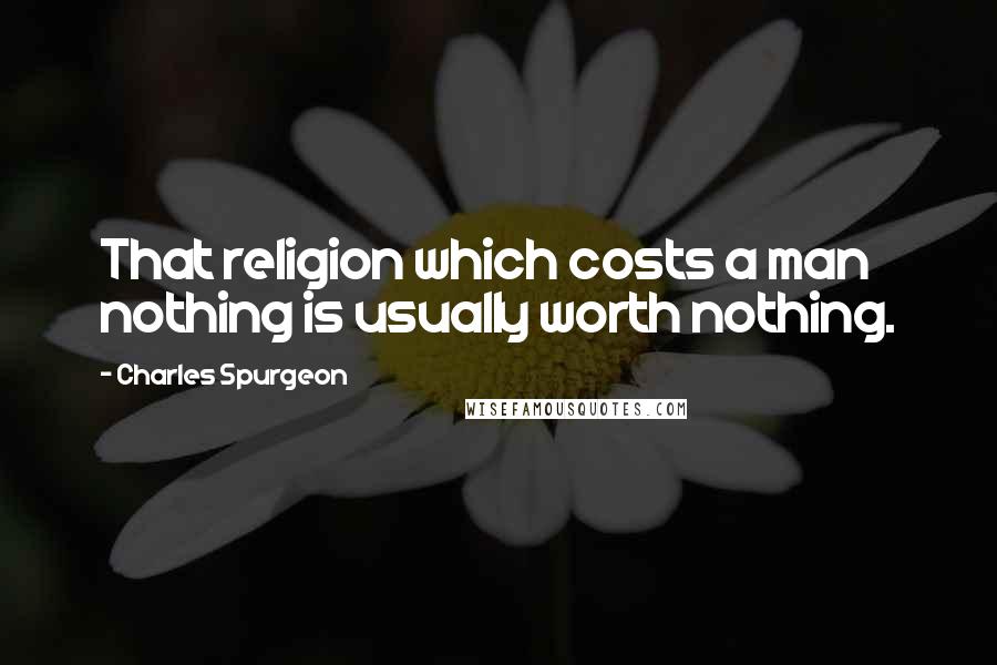 Charles Spurgeon Quotes: That religion which costs a man nothing is usually worth nothing.