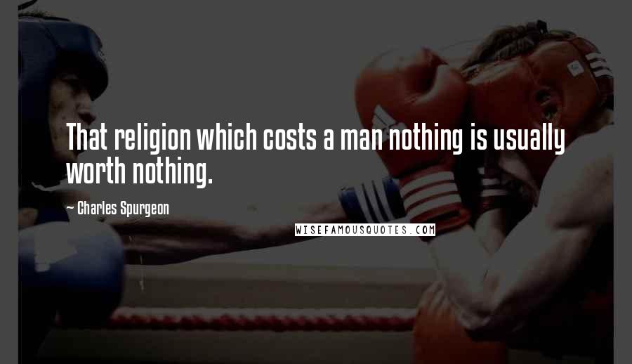 Charles Spurgeon Quotes: That religion which costs a man nothing is usually worth nothing.