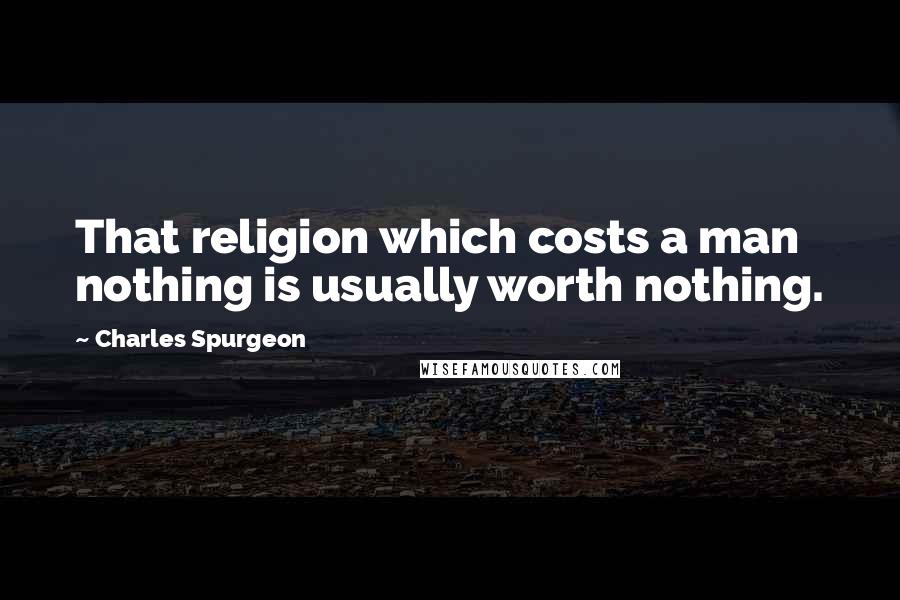 Charles Spurgeon Quotes: That religion which costs a man nothing is usually worth nothing.